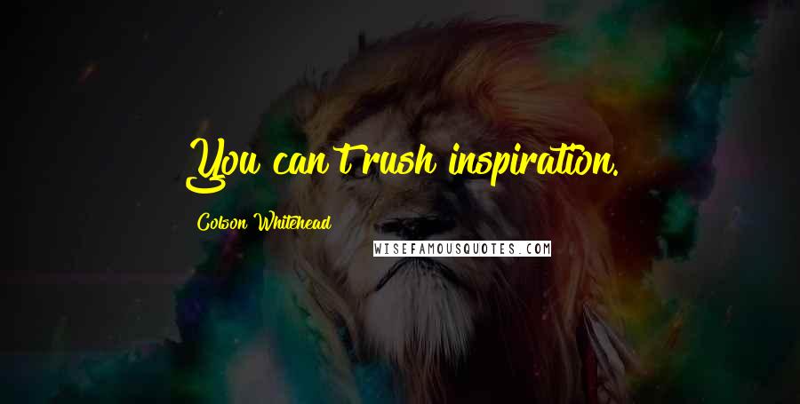 Colson Whitehead quotes: You can't rush inspiration.