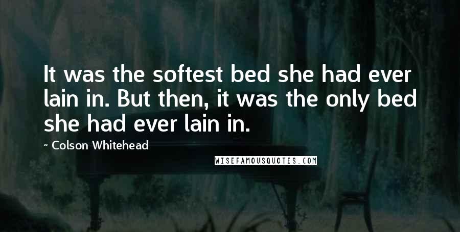 Colson Whitehead quotes: It was the softest bed she had ever lain in. But then, it was the only bed she had ever lain in.