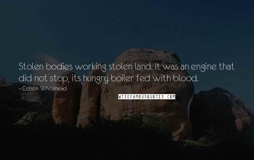 Colson Whitehead quotes: Stolen bodies working stolen land. It was an engine that did not stop, its hungry boiler fed with blood.