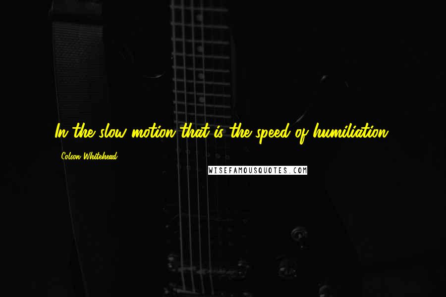 Colson Whitehead quotes: In the slow motion that is the speed of humiliation.