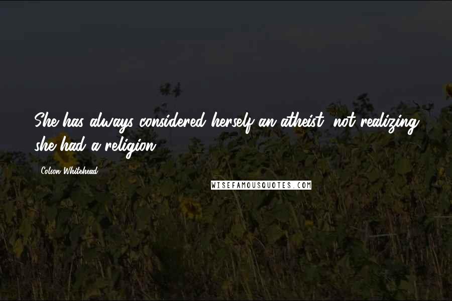 Colson Whitehead quotes: She has always considered herself an atheist, not realizing she had a religion.