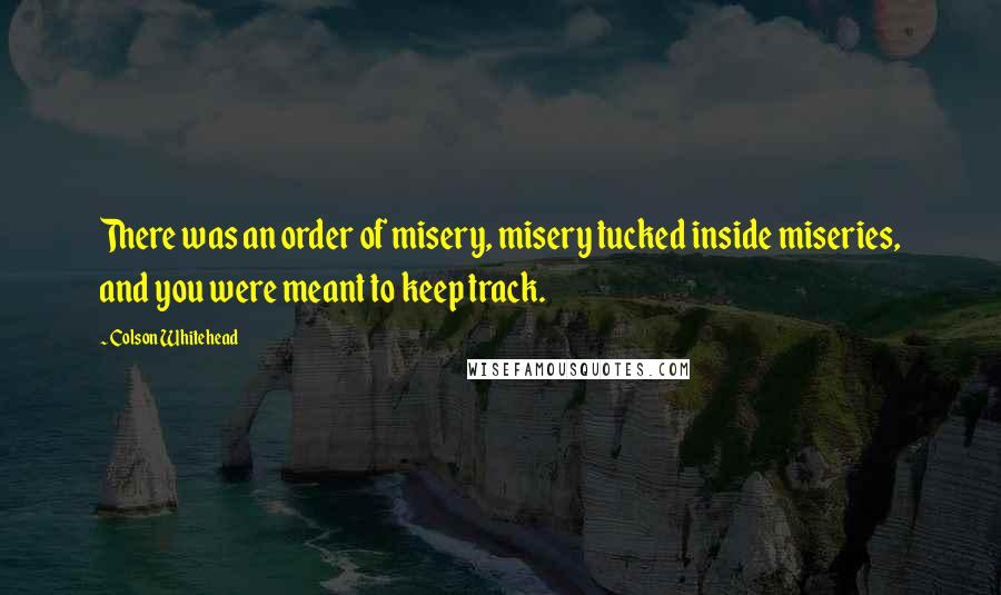 Colson Whitehead quotes: There was an order of misery, misery tucked inside miseries, and you were meant to keep track.