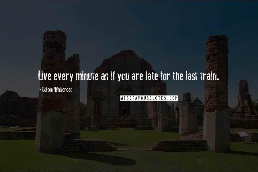 Colson Whitehead quotes: Live every minute as if you are late for the last train.