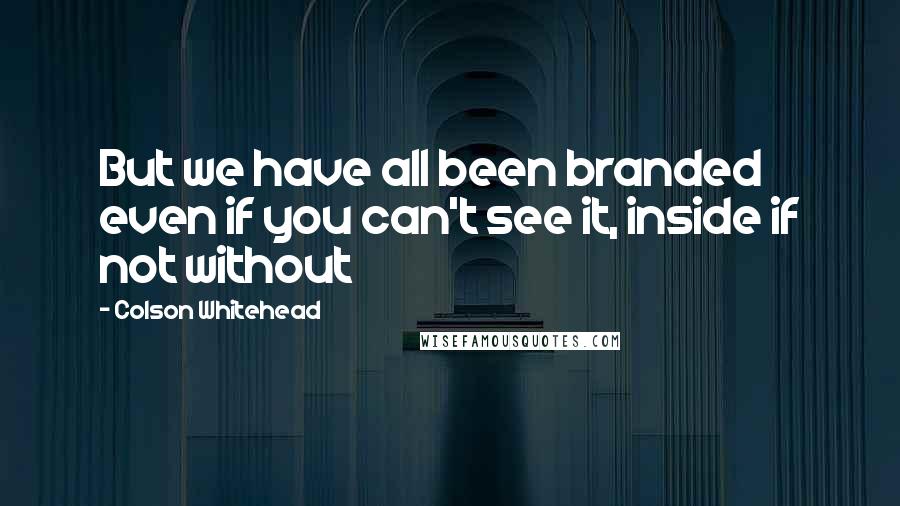 Colson Whitehead quotes: But we have all been branded even if you can't see it, inside if not without