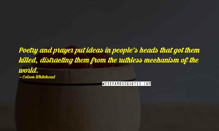 Colson Whitehead quotes: Poetry and prayer put ideas in people's heads that got them killed, distracting them from the ruthless mechanism of the world.