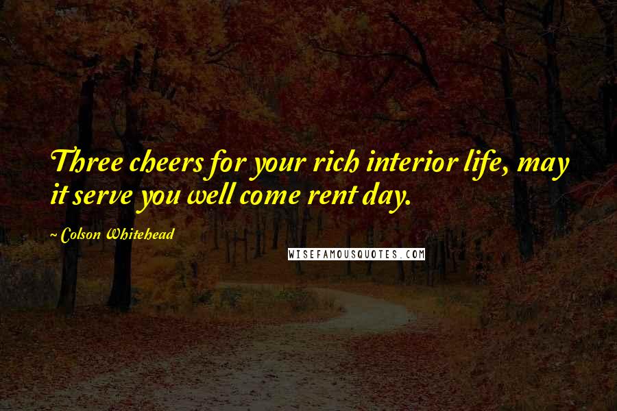 Colson Whitehead quotes: Three cheers for your rich interior life, may it serve you well come rent day.