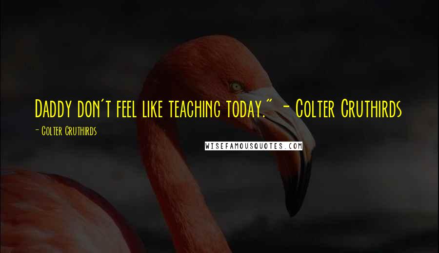 Colter Cruthirds quotes: Daddy don't feel like teaching today." - Colter Cruthirds