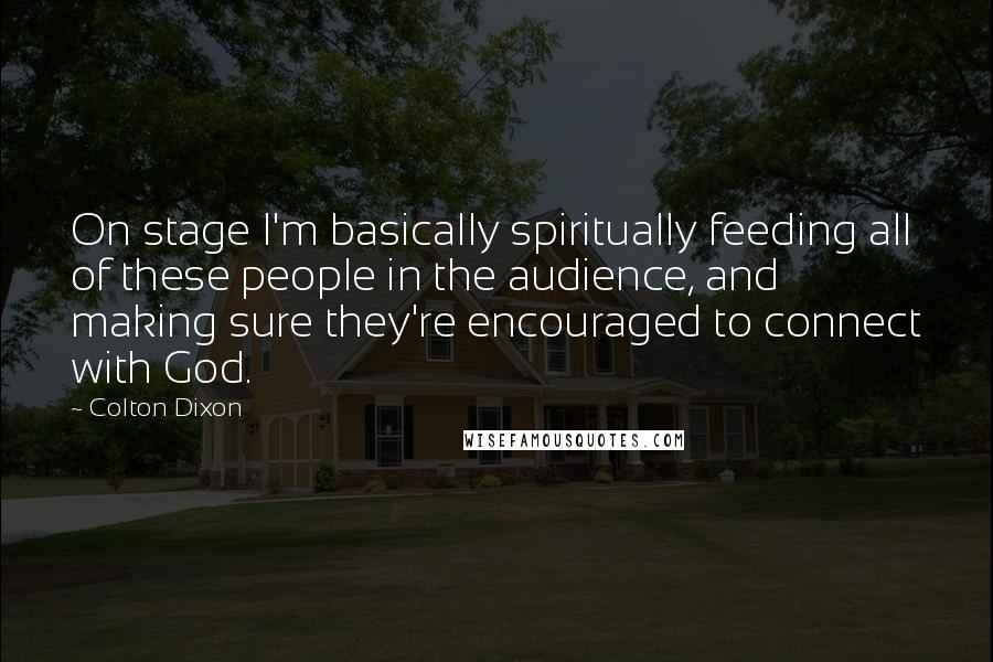Colton Dixon quotes: On stage I'm basically spiritually feeding all of these people in the audience, and making sure they're encouraged to connect with God. Colton Dixon quotes: On stage I'm basically spiritually feeding all of these people in the audience, and making sure they're encouraged to connect with God.