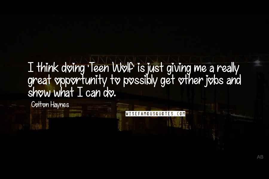 Colton Haynes quotes: I think doing 'Teen Wolf' is just giving me a really great opportunity to possibly get other jobs and show what I can do.