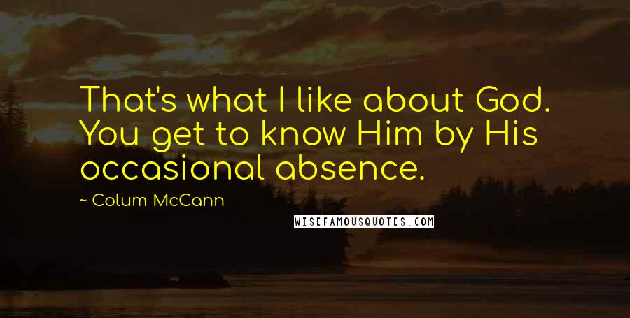 Colum McCann quotes: That's what I like about God. You get to know Him by His occasional absence.