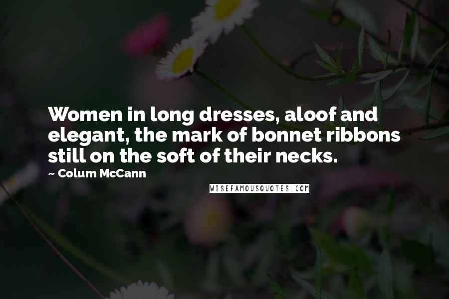 Colum McCann quotes: Women in long dresses, aloof and elegant, the mark of bonnet ribbons still on the soft of their necks.