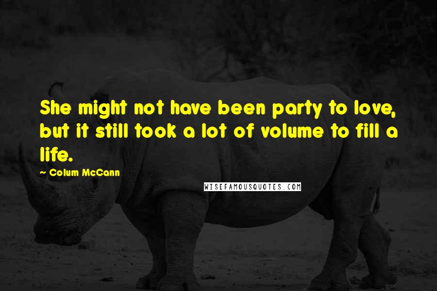 Colum McCann quotes: She might not have been party to love, but it still took a lot of volume to fill a life.