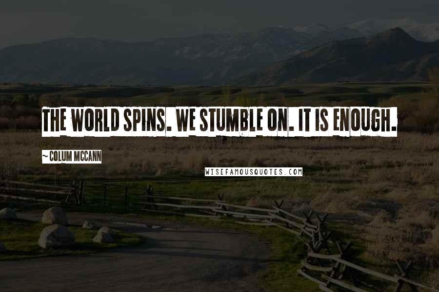 Colum McCann quotes: The world spins. We stumble on. It is enough.