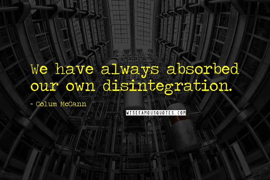 Colum McCann quotes: We have always absorbed our own disintegration.