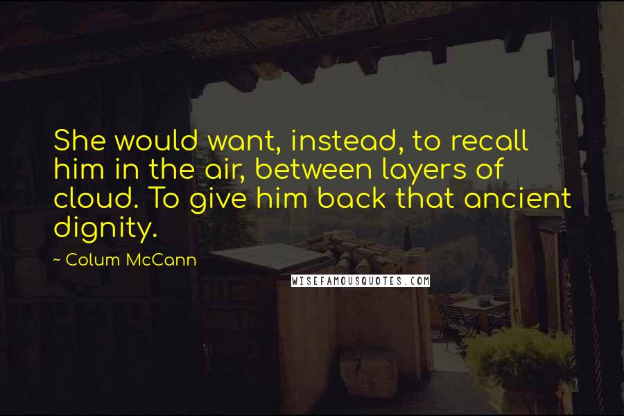 Colum McCann quotes: She would want, instead, to recall him in the air, between layers of cloud. To give him back that ancient dignity.