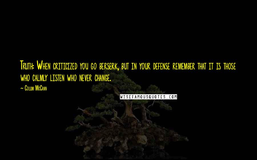 Colum McCann quotes: Truth: When criticized you go berserk, but in your defense remember that it is those who calmly listen who never change.