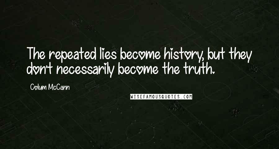 Colum McCann quotes: The repeated lies become history, but they don't necessarily become the truth.