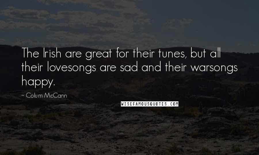 Colum McCann quotes: The Irish are great for their tunes, but all their lovesongs are sad and their warsongs happy.