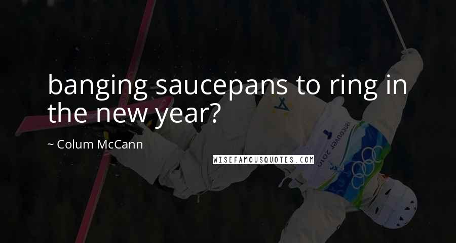 Colum McCann quotes: banging saucepans to ring in the new year?