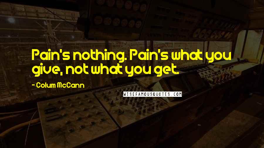 Colum McCann quotes: Pain's nothing. Pain's what you give, not what you get.