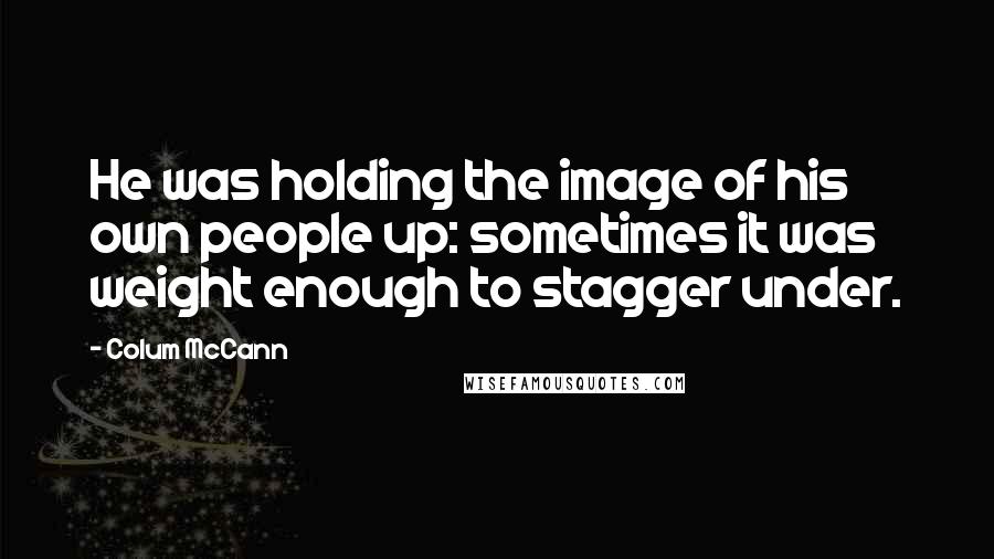 Colum McCann quotes: He was holding the image of his own people up: sometimes it was weight enough to stagger under.