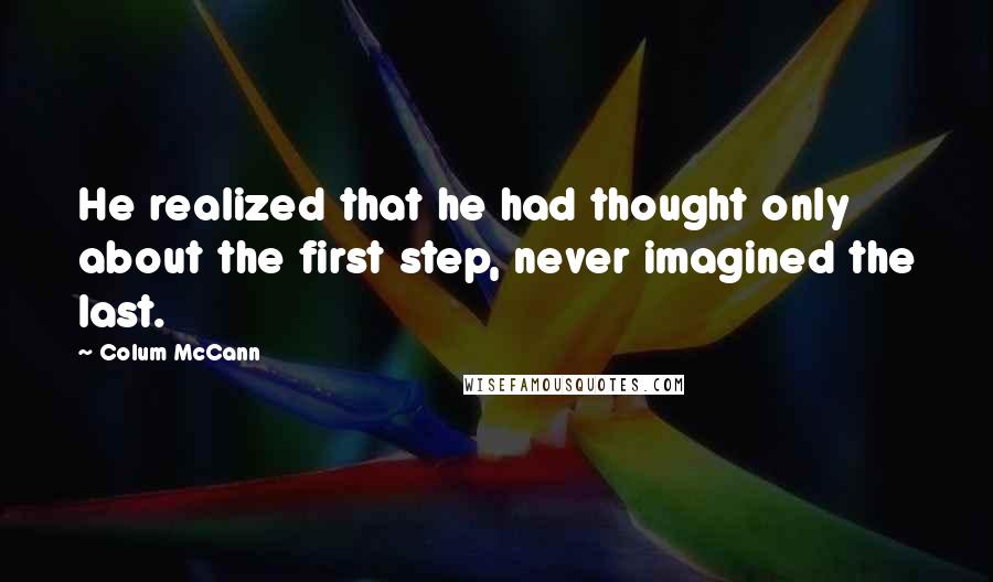 Colum McCann quotes: He realized that he had thought only about the first step, never imagined the last.