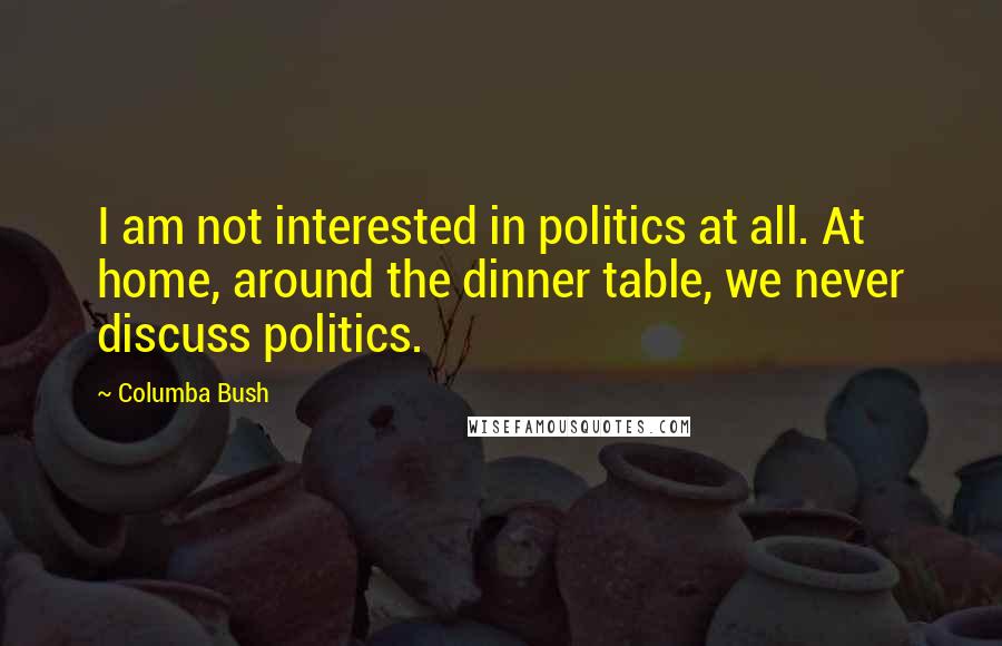 Columba Bush quotes: I am not interested in politics at all. At home, around the dinner table, we never discuss politics.