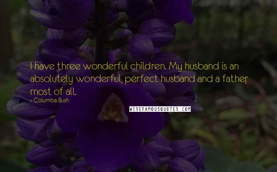 Columba Bush quotes: I have three wonderful children. My husband is an absolutely wonderful, perfect husband and a father, most of all. Columba Bush quotes: I have three wonderful children. My husband is an absolutely wonderful, perfect husband and a father, most of all.
