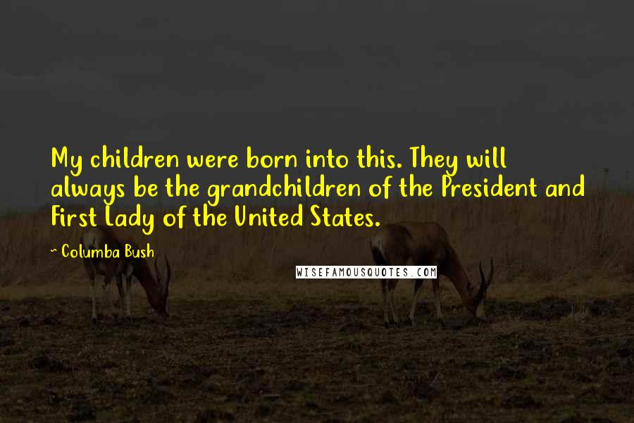 Columba Bush quotes: My children were born into this. They will always be the grandchildren of the President and First Lady of the United States. Columba Bush quotes: My children were born into this. They will always be the grandchildren of the President and First Lady of the United States.