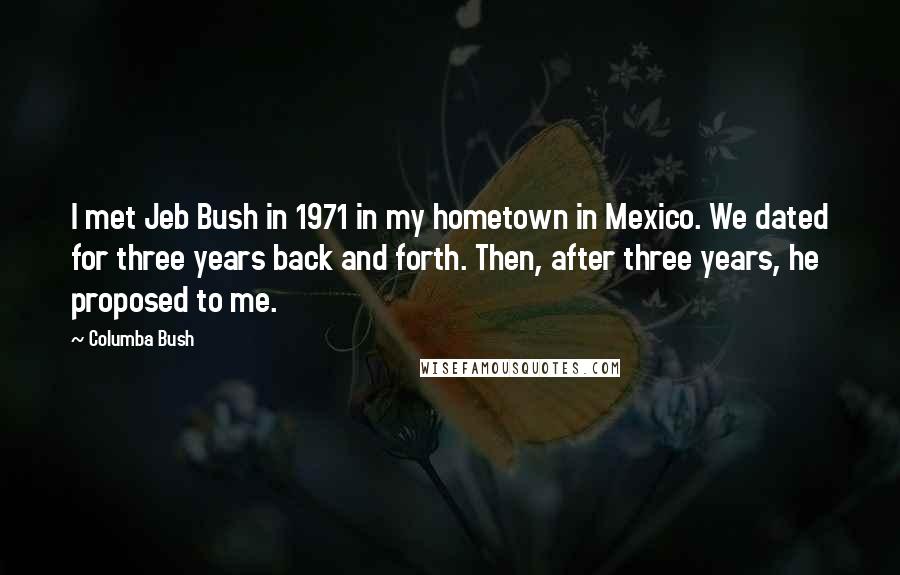 Columba Bush quotes: I met Jeb Bush in 1971 in my hometown in Mexico. We dated for three years back and forth. Then, after three years, he proposed to me.