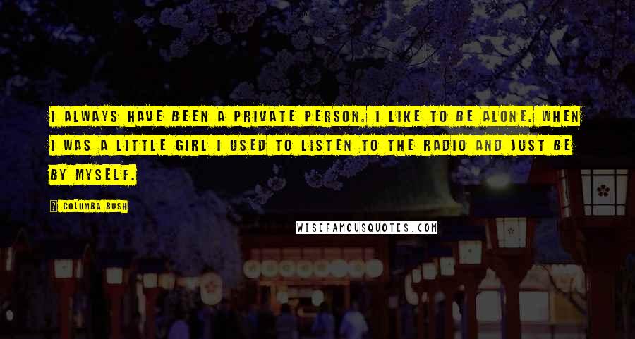 Columba Bush quotes: I always have been a private person. I like to be alone. When I was a little girl I used to listen to the radio and just be by myself.