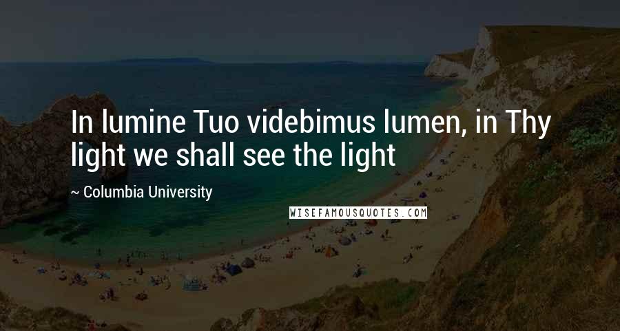 Columbia University quotes: In lumine Tuo videbimus lumen, in Thy light we shall see the light