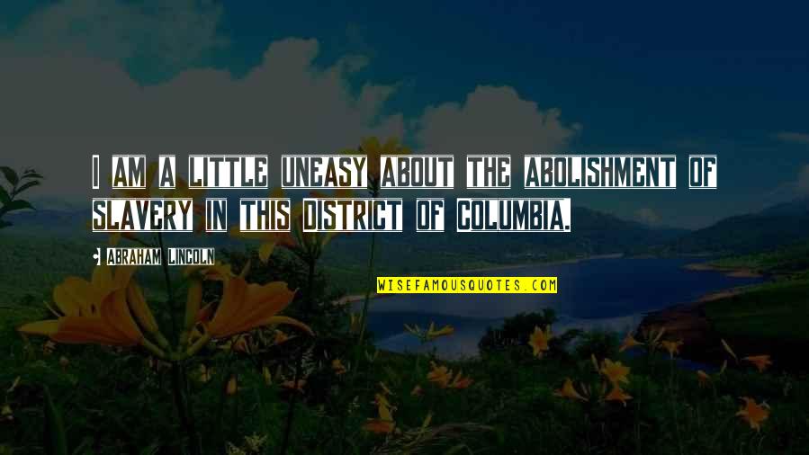 Columbia's Quotes By Abraham Lincoln: I am a little uneasy about the abolishment Columbia's Quotes By Abraham Lincoln: I am a little uneasy about the abolishment