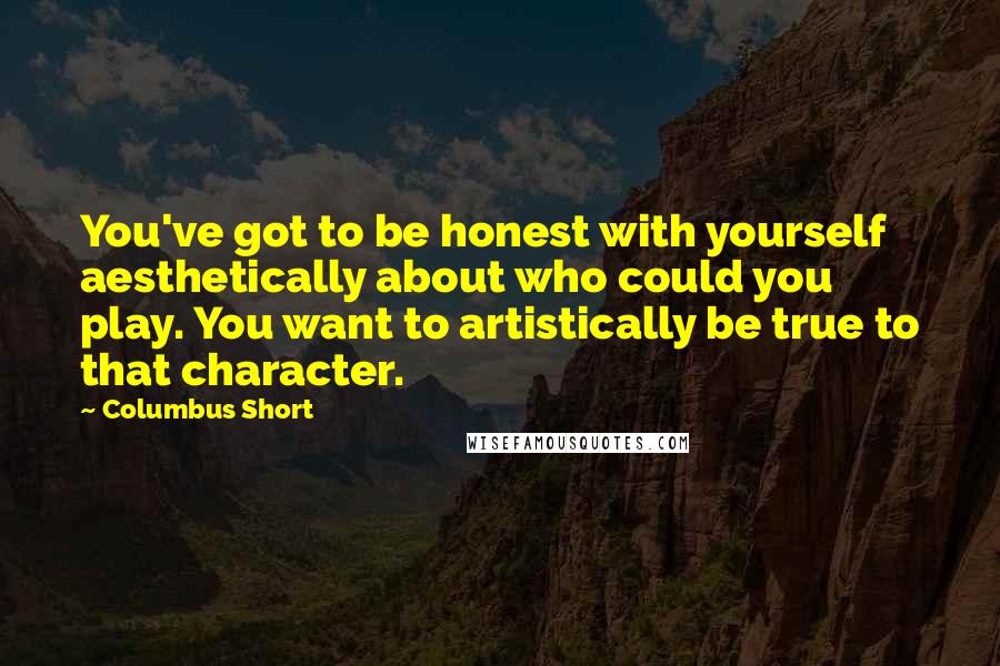 Columbus Short quotes: You've got to be honest with yourself aesthetically about who could you play. You want to artistically be true to that character.