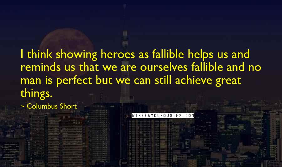 Columbus Short quotes: I think showing heroes as fallible helps us and reminds us that we are ourselves fallible and no man is perfect but we can still achieve great things.