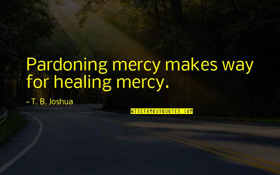 Colvard Eye Quotes By T. B. Joshua: Pardoning mercy makes way for healing mercy. Colvard Eye Quotes By T. B. Joshua: Pardoning mercy makes way for healing mercy.