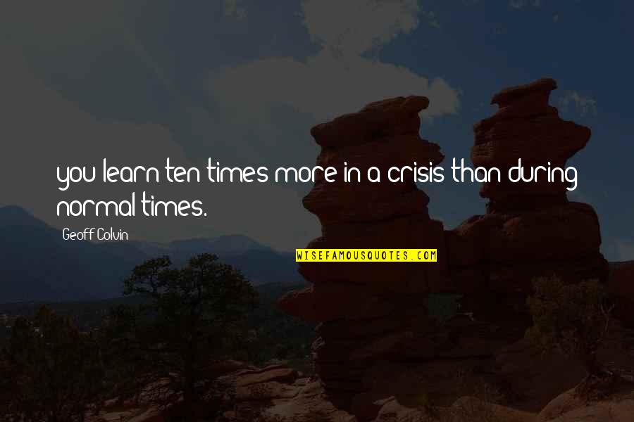 Colvin Quotes By Geoff Colvin: you learn ten times more in a crisis