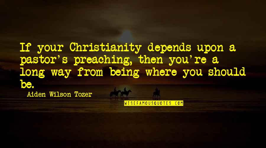 Comatonse Quotes By Aiden Wilson Tozer: If your Christianity depends upon a pastor's preaching,