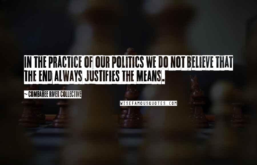 Combahee River Collective quotes: In the practice of our politics we do not believe that the end always justifies the means.