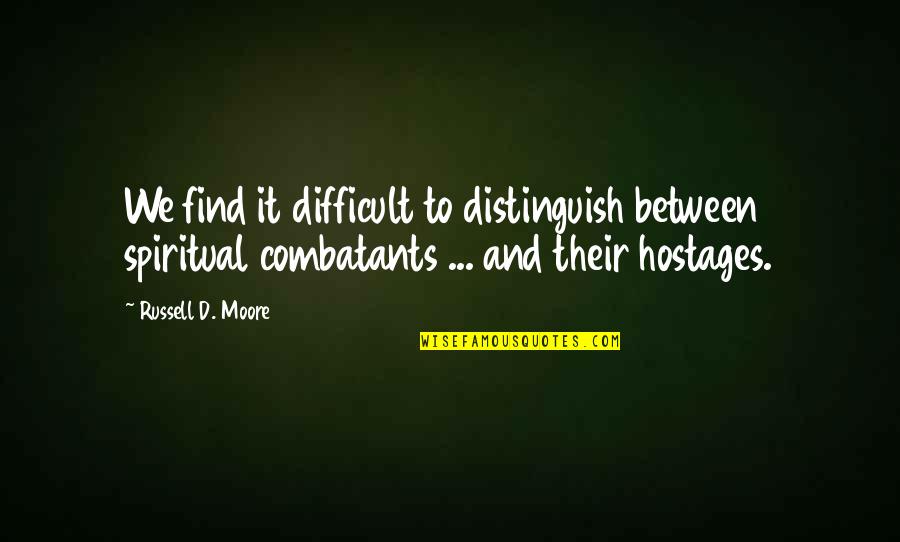 Combatants Quotes By Russell D. Moore: We find it difficult to distinguish between spiritual