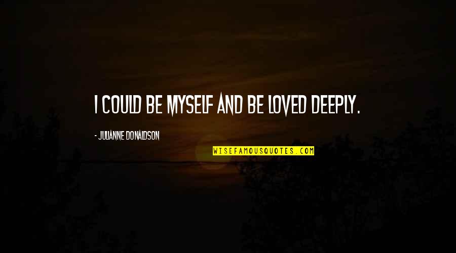 Combattre Past Quotes By Julianne Donaldson: I could be myself and be loved deeply. Combattre Past Quotes By Julianne Donaldson: I could be myself and be loved deeply.