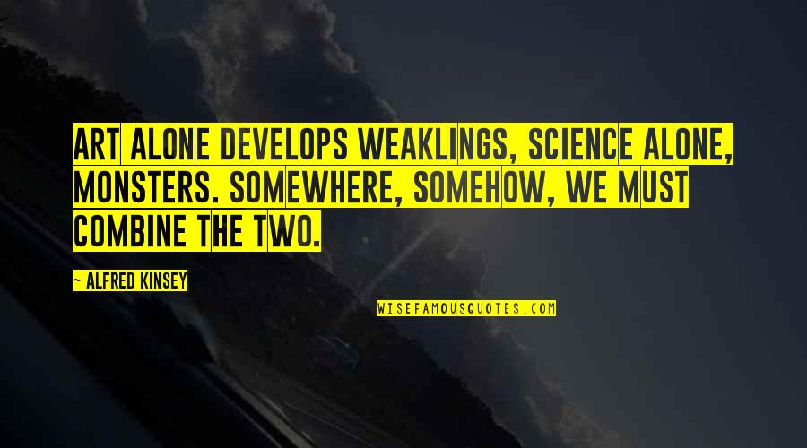 Combine Quotes By Alfred Kinsey: Art alone develops weaklings, science alone, monsters. Somewhere,