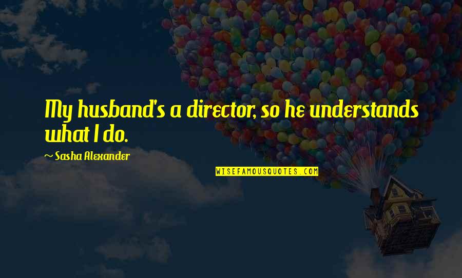 Combourg Campsites Quotes By Sasha Alexander: My husband's a director, so he understands what Combourg Campsites Quotes By Sasha Alexander: My husband's a director, so he understands what