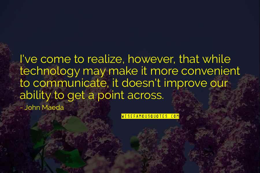 Come Across Quotes By John Maeda: I've come to realize, however, that while technology Come Across Quotes By John Maeda: I've come to realize, however, that while technology