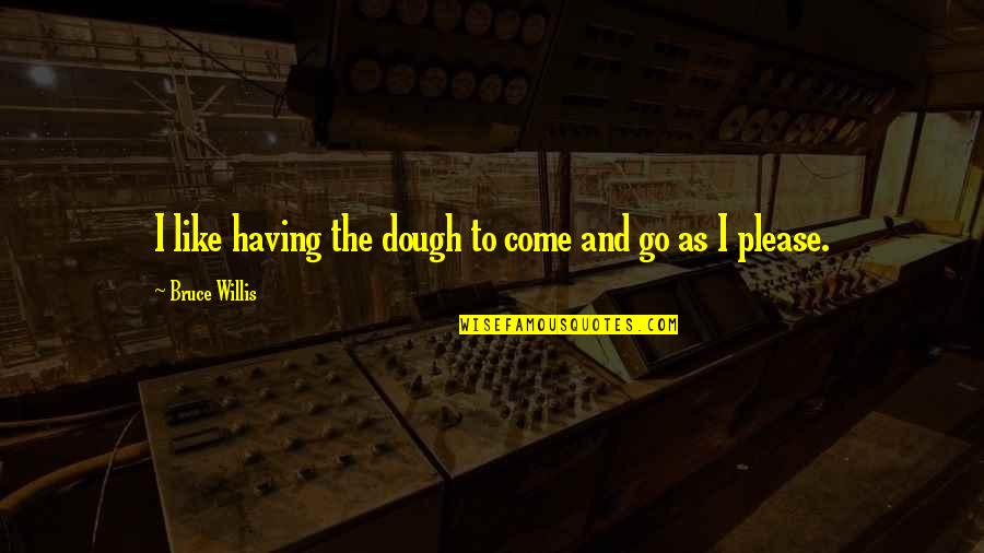 Come And Go As You Please Quotes By Bruce Willis: I like having the dough to come and