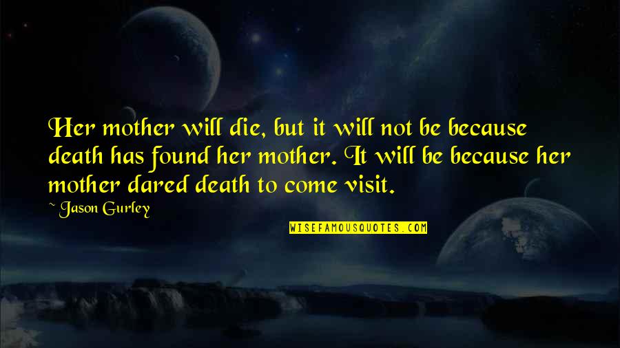 Come And Visit Us Quotes By Jason Gurley: Her mother will die, but it will not Come And Visit Us Quotes By Jason Gurley: Her mother will die, but it will not