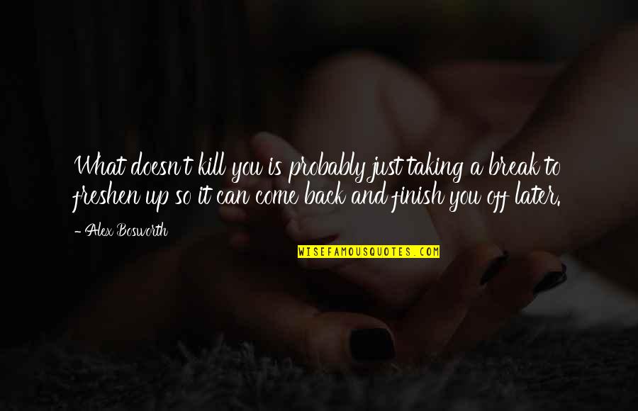 Come Back Even Stronger Quotes By Alex Bosworth: What doesn't kill you is probably just taking Come Back Even Stronger Quotes By Alex Bosworth: What doesn't kill you is probably just taking