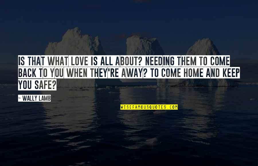 Come Back Home Safe Quotes By Wally Lamb: Is that what love is all about? Needing