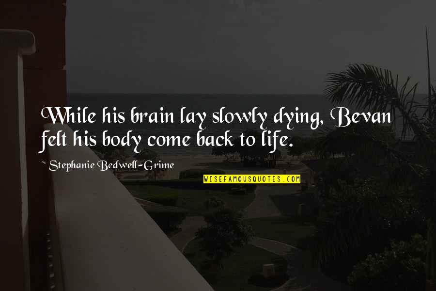 Come Back In My Life Quotes By Stephanie Bedwell-Grime: While his brain lay slowly dying, Bevan felt Come Back In My Life Quotes By Stephanie Bedwell-Grime: While his brain lay slowly dying, Bevan felt