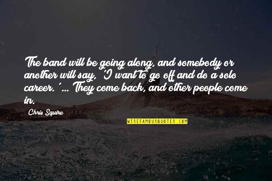 Come Back In Quotes By Chris Squire: The band will be going along, and somebody